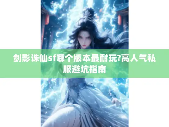 剑影诛仙sf哪个版本最耐玩?高人气私服避坑指南