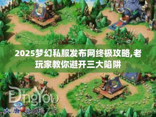 2025梦幻私服发布网终极攻略,老玩家教你避开三大陷阱 2025梦幻私服发布网终极攻略,老玩家教你避开三大陷阱