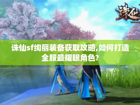 诛仙sf绚丽装备获取攻略,如何打造全服最耀眼角色?