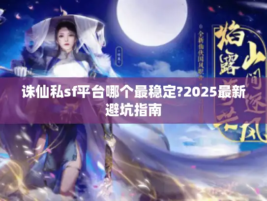 诛仙私sf平台哪个最稳定?2025最新避坑指南