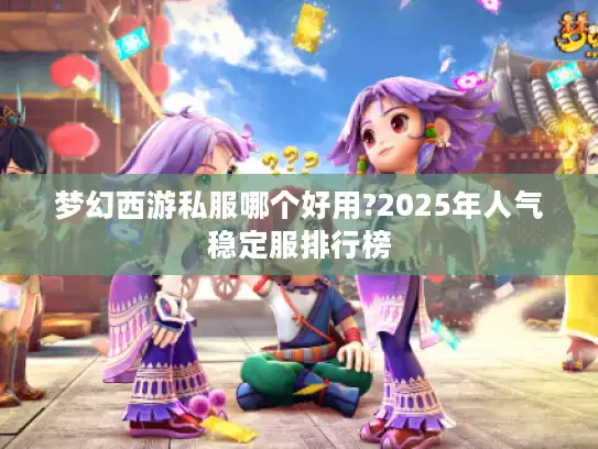 梦幻西游私服哪个好用?2025年人气稳定服排行榜