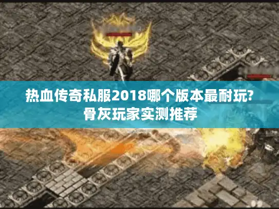 热血传奇私服2018哪个版本最耐玩?骨灰玩家实测推荐