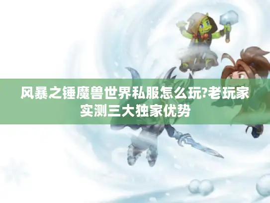 风暴之锤魔兽世界私服怎么玩?老玩家实测三大独家优势 风暴之锤魔兽世界私服怎么玩?老玩家实测三大独家优势