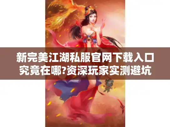 新完美江湖私服官网下载入口究竟在哪?资深玩家实测避坑指南
