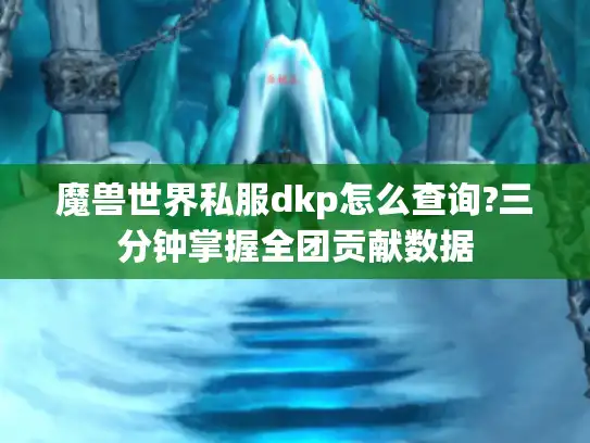 魔兽世界私服dkp怎么查询?三分钟掌握全团贡献数据 魔兽世界私服dkp怎么查询?三分钟掌握全团贡献数据