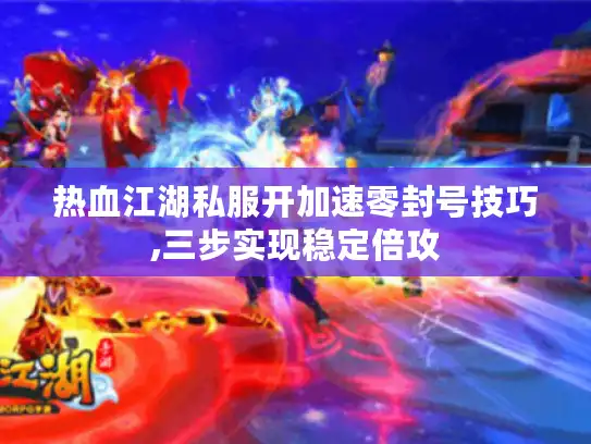 热血江湖私服开加速零封号技巧,三步实现稳定倍攻