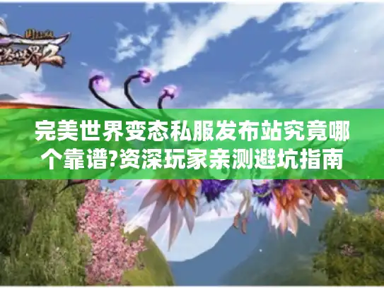 完美世界变态私服发布站究竟哪个靠谱?资深玩家亲测避坑指南
