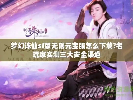 梦幻诛仙sf版无限元宝服怎么下载?老玩家实测三大安全渠道
