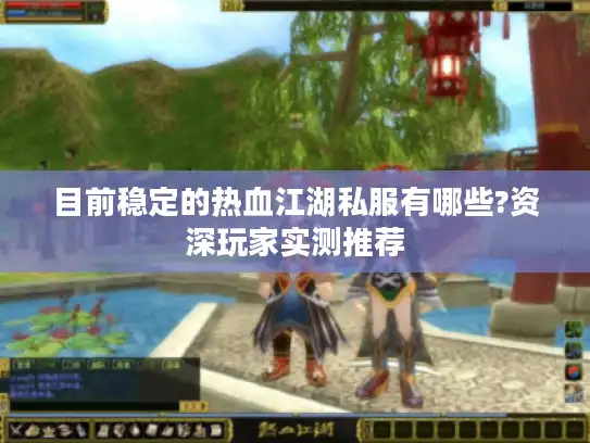 目前稳定的热血江湖私服有哪些?资深玩家实测推荐