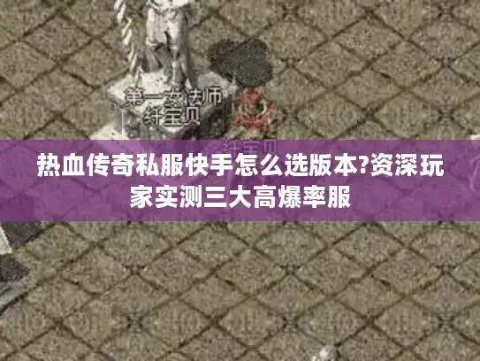 热血传奇私服快手怎么选版本?资深玩家实测三大高爆率服