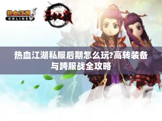 热血江湖私服后期怎么玩?高转装备与跨服战全攻略