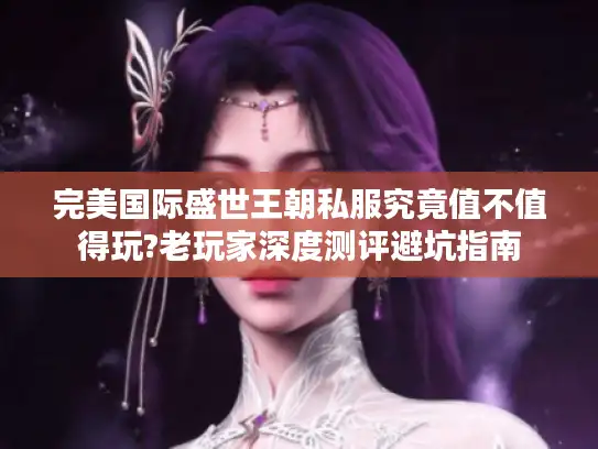 完美国际盛世王朝私服究竟值不值得玩?老玩家深度测评避坑指南