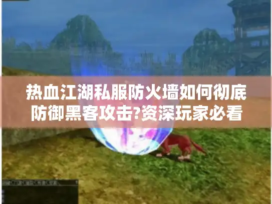 热血江湖私服防火墙如何彻底防御黑客攻击?资深玩家必看指南 热血江湖私服防火墙如何彻底防御黑客攻击?资深玩家必看指南