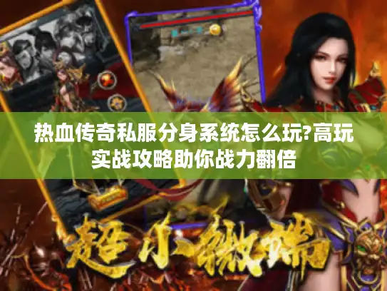 热血传奇私服分身系统怎么玩?高玩实战攻略助你战力翻倍
