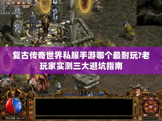复古传奇世界私服手游哪个最耐玩?老玩家实测三大避坑指南