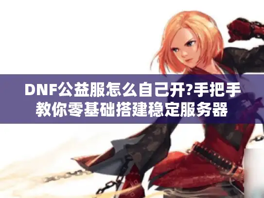 DNF公益服怎么自己开?手把手教你零基础搭建稳定服务器