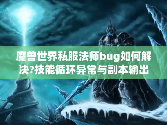 魔兽世界私服法师bug如何解决?技能循环异常与副本输出断层全解析