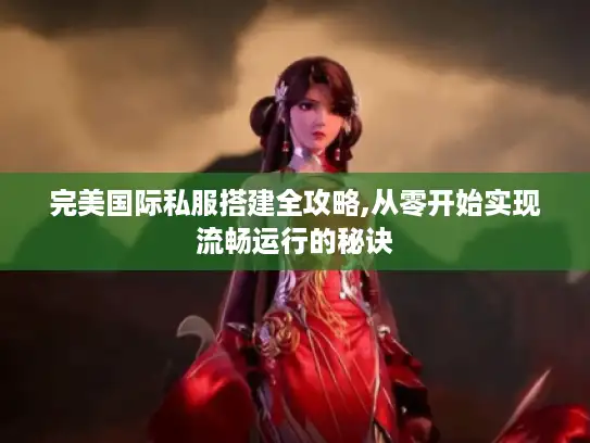 完美国际私服搭建全攻略,从零开始实现流畅运行的秘诀