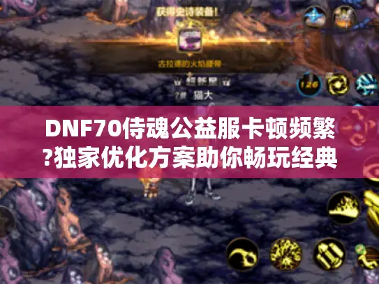 DNF70侍魂公益服卡顿频繁?独家优化方案助你畅玩经典版本 DNF70侍魂公益服卡顿频繁?独家优化方案助你畅玩经典版本