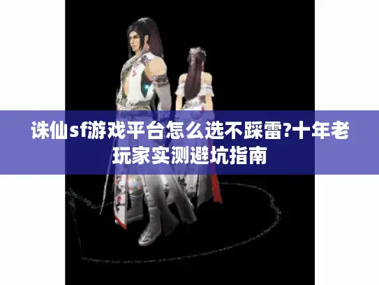 诛仙sf游戏平台怎么选不踩雷?十年老玩家实测避坑指南 诛仙sf游戏平台怎么选不踩雷?十年老玩家实测避坑指南