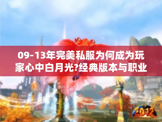 09-13年完美私服为何成为玩家心中白月光?经典版本与职业平衡深度解析