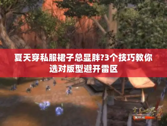 夏天穿私服裙子总显胖?3个技巧教你选对版型避开雷区 夏天穿私服裙子总显胖?3个技巧教你选对版型避开雷区