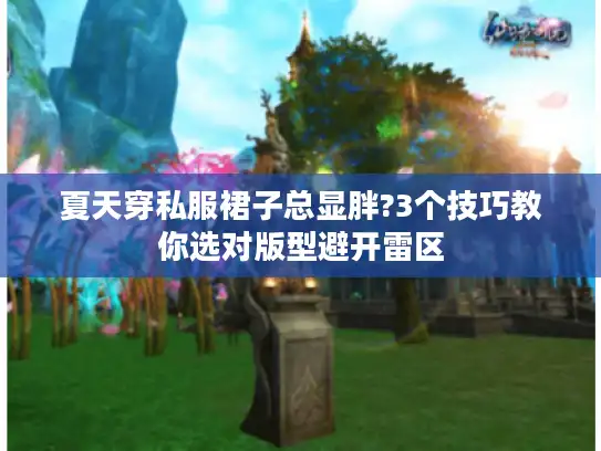 夏天穿私服裙子总显胖?3个技巧教你选对版型避开雷区 夏天穿私服裙子总显胖?3个技巧教你选对版型避开雷区