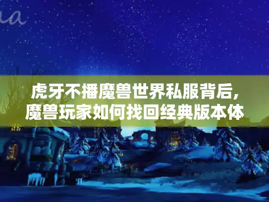 虎牙不播魔兽世界私服背后,魔兽玩家如何找回经典版本体验?