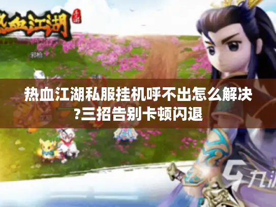 热血江湖私服挂机呼不出怎么解决?三招告别卡顿闪退