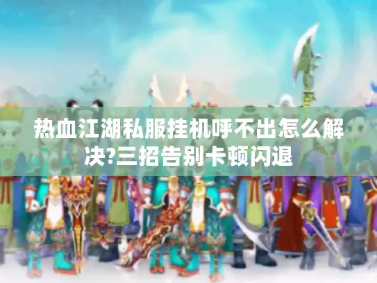 热血江湖私服挂机呼不出怎么解决?三招告别卡顿闪退