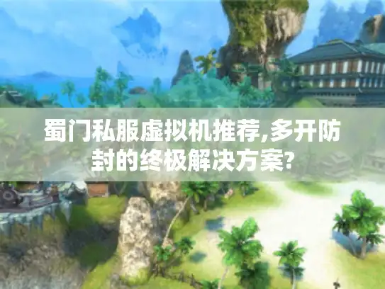 蜀门私服虚拟机推荐,多开防封的终极解决方案?