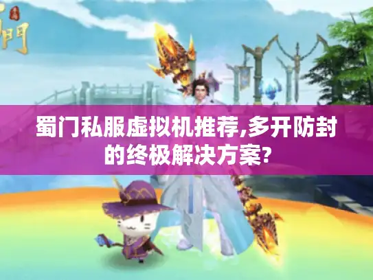 蜀门私服虚拟机推荐,多开防封的终极解决方案?