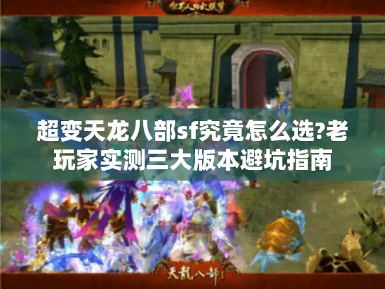 超变天龙八部sf究竟怎么选?老玩家实测三大版本避坑指南