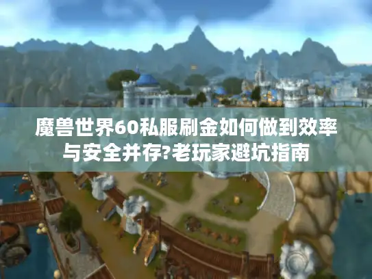 魔兽世界60私服刷金如何做到效率与安全并存?老玩家避坑指南 魔兽世界60私服刷金如何做到效率与安全并存?老玩家避坑指南