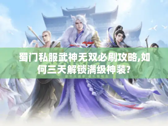 蜀门私服武神无双必刷攻略,如何三天解锁满级神装?