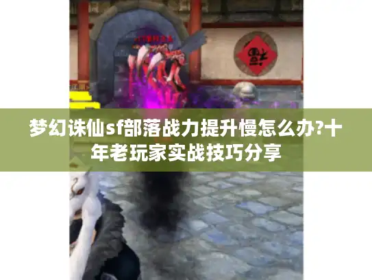 梦幻诛仙sf部落战力提升慢怎么办?十年老玩家实战技巧分享