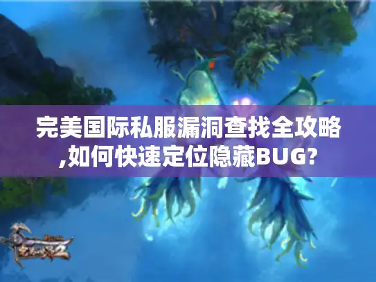 完美国际私服漏洞查找全攻略,如何快速定位隐藏BUG? 完美国际私服漏洞查找全攻略,如何快速定位隐藏BUG?
