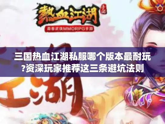 三国热血江湖私服哪个版本最耐玩?资深玩家推荐这三条避坑法则