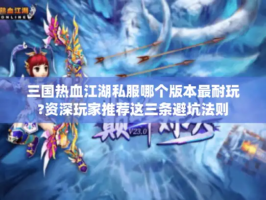 三国热血江湖私服哪个版本最耐玩?资深玩家推荐这三条避坑法则