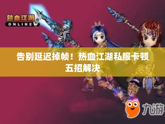 告别延迟掉帧！热血江湖私服卡顿五招解决