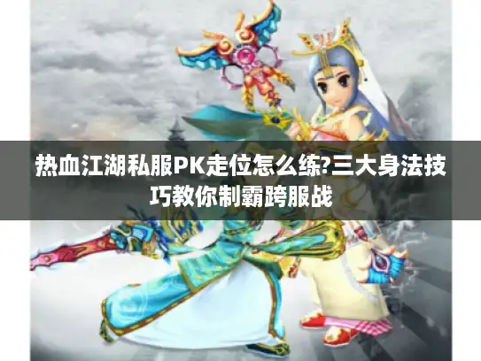 热血江湖私服PK走位怎么练?三大身法技巧教你制霸跨服战