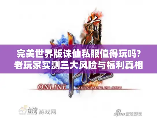 完美世界版诛仙私服值得玩吗?老玩家实测三大风险与福利真相