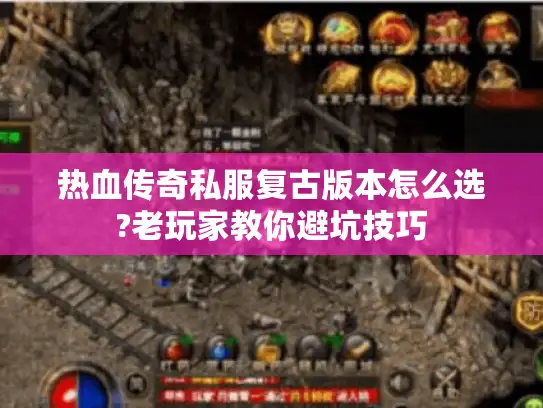 热血传奇私服复古版本怎么选?老玩家教你避坑技巧