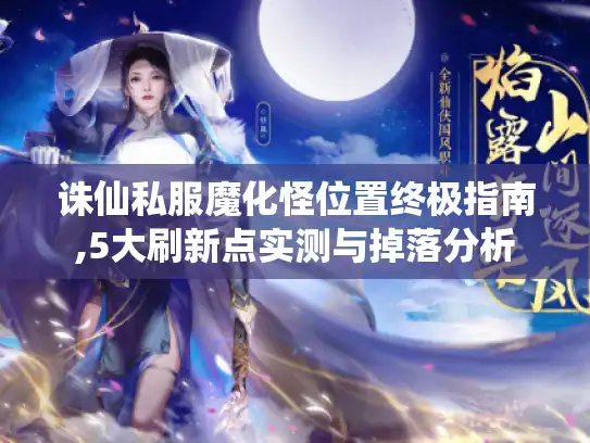 诛仙私服魔化怪位置终极指南,5大刷新点实测与掉落分析