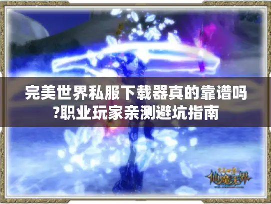 完美世界私服下载器真的靠谱吗?职业玩家亲测避坑指南