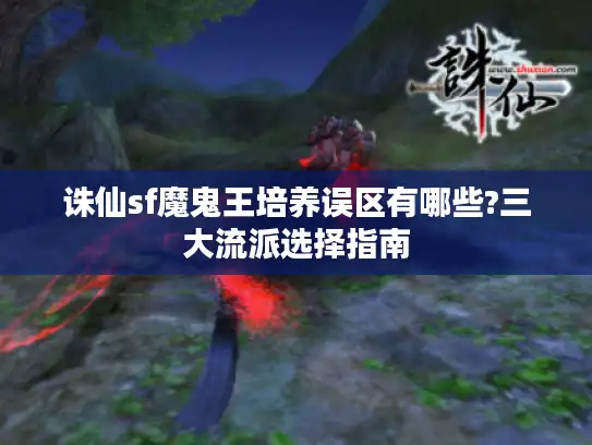 诛仙sf魔鬼王培养误区有哪些?三大流派选择指南