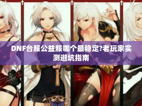DNF台服公益服哪个最稳定?老玩家实测避坑指南