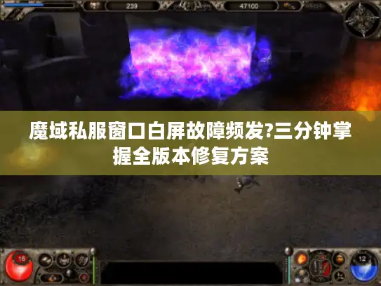 魔域私服窗口白屏故障频发?三分钟掌握全版本修复方案