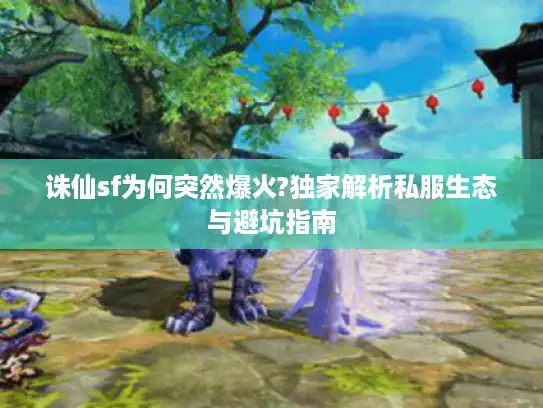 诛仙sf为何突然爆火?独家解析私服生态与避坑指南 诛仙sf为何突然爆火?独家解析私服生态与避坑指南