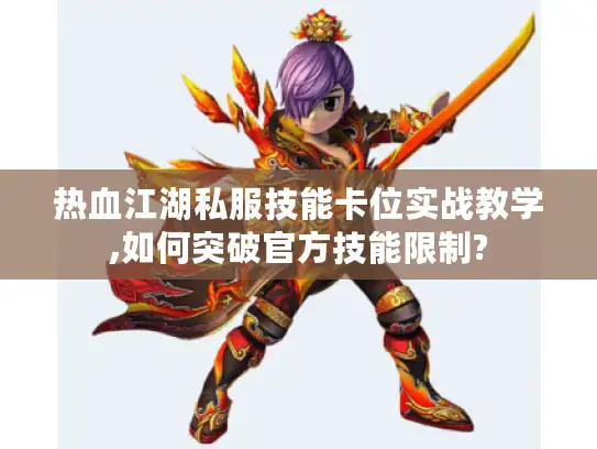 热血江湖私服技能卡位实战教学,如何突破官方技能限制?